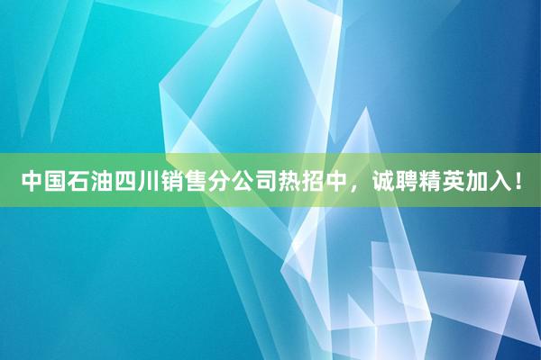 中国石油四川销售分公司热招中，诚聘精英加入！